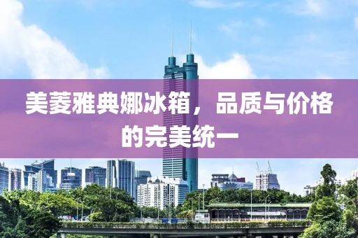 美菱雅典娜冰箱，品质与价格的完美统一