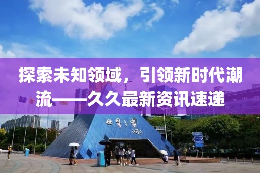探索未知领域，引领新时代潮流——久久最新资讯速递