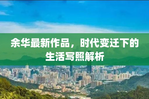 余华最新作品，时代变迁下的生活写照解析