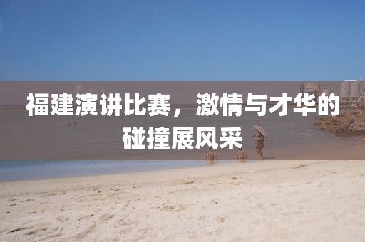 福建演讲比赛，激情与才华的碰撞展风采