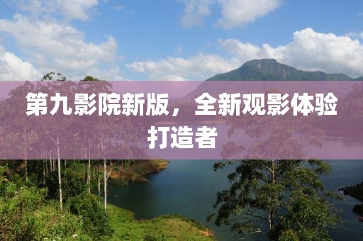 第九影院新版，全新观影体验打造者