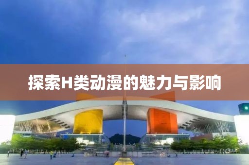 探索H类动漫的魅力与影响