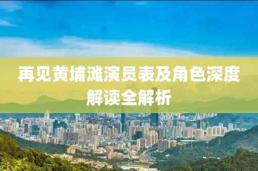 再见黄埔滩演员表及角色深度解读全解析