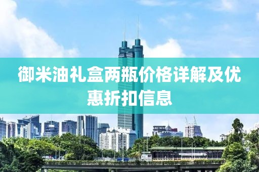 御米油礼盒两瓶价格详解及优惠折扣信息