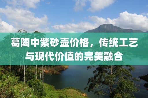 葛陶中紫砂壶价格，传统工艺与现代价值的完美融合