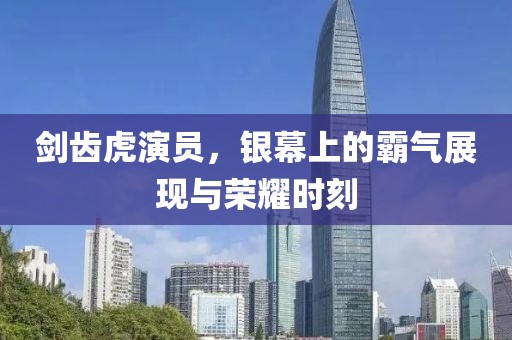 剑齿虎演员，银幕上的霸气展现与荣耀时刻