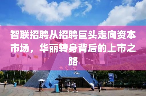 智联招聘从招聘巨头走向资本市场，华丽转身背后的上市之路