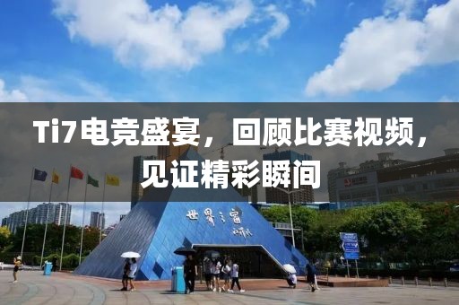 Ti7电竞盛宴，回顾比赛视频，见证精彩瞬间