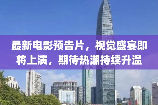 最新电影预告片，视觉盛宴即将上演，期待热潮持续升温