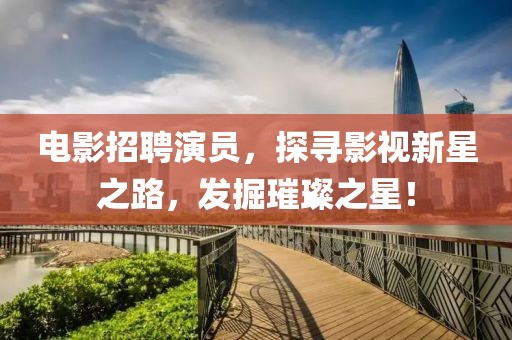 电影招聘演员，探寻影视新星之路，发掘璀璨之星！