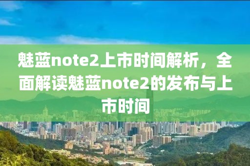 魅蓝note2上市时间解析，全面解读魅蓝note2的发布与上市时间