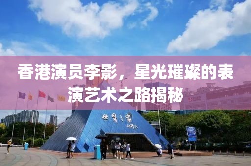 香港演员李影，星光璀璨的表演艺术之路揭秘