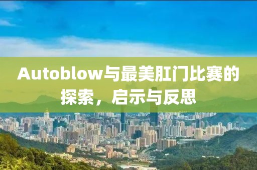 Autoblow与最美肛门比赛的探索，启示与反思