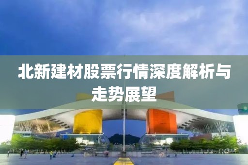 北新建材股票行情深度解析与走势展望
