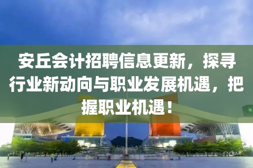 安丘会计招聘信息更新，探寻行业新动向与职业发展机遇，把握职业机遇！