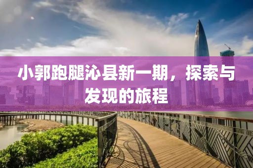 小郭跑腿沁县新一期，探索与发现的旅程