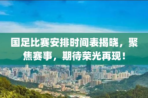 国足比赛安排时间表揭晓，聚焦赛事，期待荣光再现！