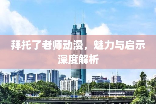 拜托了老师动漫，魅力与启示深度解析