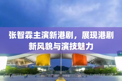 张智霖主演新港剧，展现港剧新风貌与演技魅力