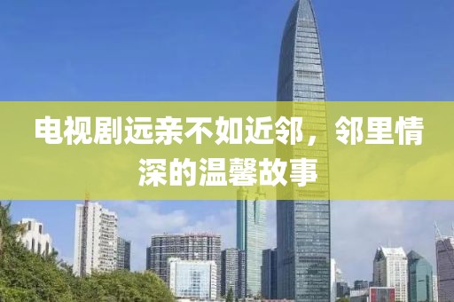 电视剧远亲不如近邻，邻里情深的温馨故事