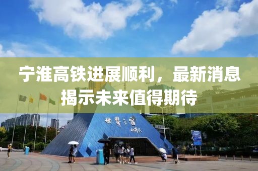 宁淮高铁进展顺利，最新消息揭示未来值得期待