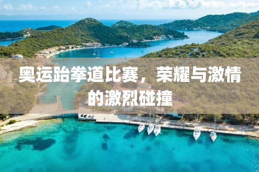 奥运跆拳道比赛，荣耀与激情的激烈碰撞