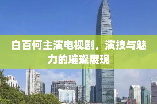 白百何主演电视剧，演技与魅力的璀璨展现