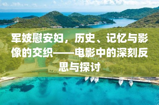 军妓慰安妇，历史、记忆与影像的交织——电影中的深刻反思与探讨