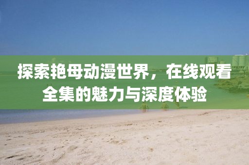 探索艳母动漫世界，在线观看全集的魅力与深度体验