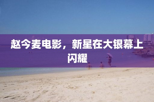 赵今麦电影，新星在大银幕上闪耀