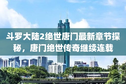 斗罗大陆2绝世唐门最新章节探秘，唐门绝世传奇继续连载