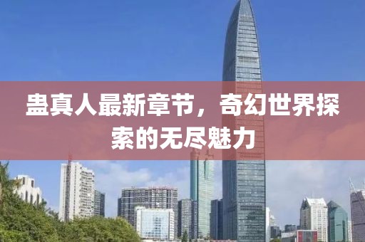 蛊真人最新章节，奇幻世界探索的无尽魅力