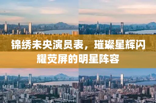 锦绣未央演员表，璀璨星辉闪耀荧屏的明星阵容