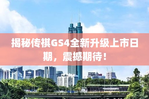揭秘传祺GS4全新升级上市日期，震撼期待！
