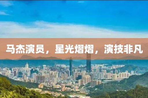 马杰演员，星光熠熠，演技非凡