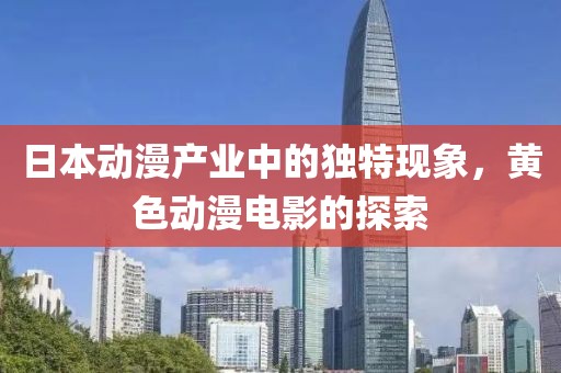 日本动漫产业中的独特现象，黄色动漫电影的探索