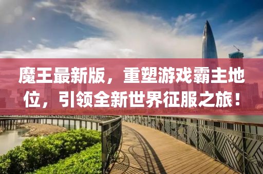 魔王最新版，重塑游戏霸主地位，引领全新世界征服之旅！
