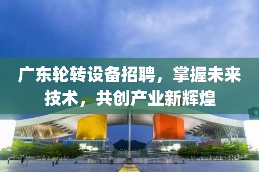 广东轮转设备招聘，掌握未来技术，共创产业新辉煌