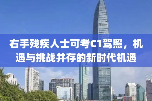 右手残疾人士可考C1驾照，机遇与挑战并存的新时代机遇