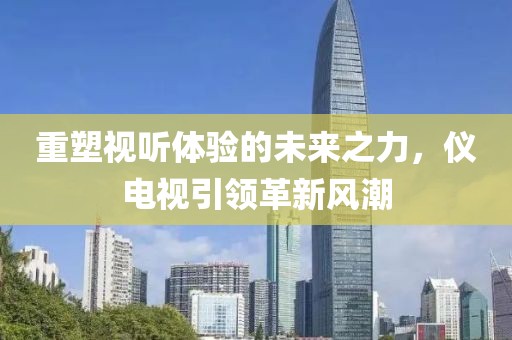 重塑视听体验的未来之力，仪电视引领革新风潮