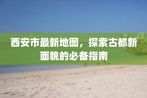 西安市最新地图，探索古都新面貌的必备指南