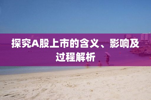 探究A股上市的含义、影响及过程解析