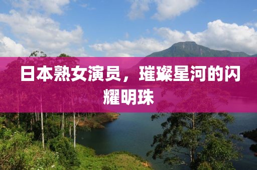 日本熟女演员，璀璨星河的闪耀明珠