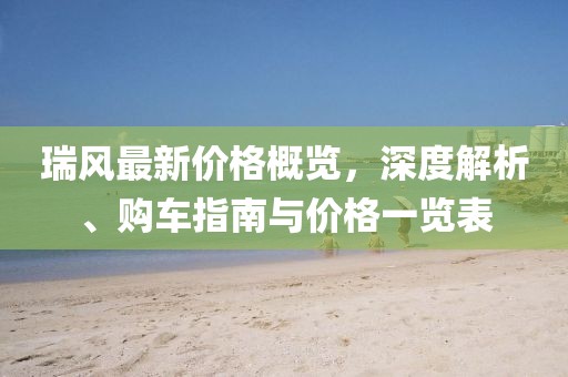 瑞风最新价格概览，深度解析、购车指南与价格一览表