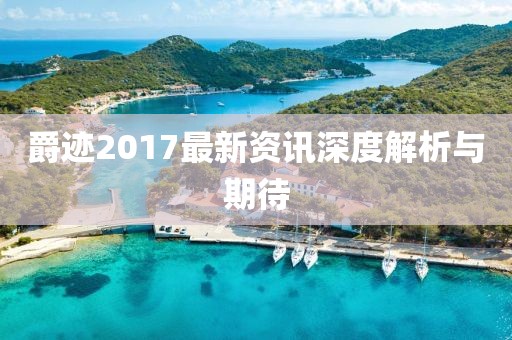 爵迹2017最新资讯深度解析与期待