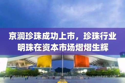 京润珍珠成功上市，珍珠行业明珠在资本市场熠熠生辉