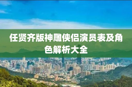 任贤齐版神雕侠侣演员表及角色解析大全