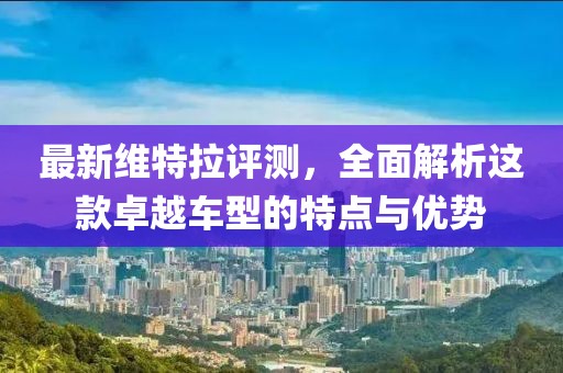 最新维特拉评测，全面解析这款卓越车型的特点与优势