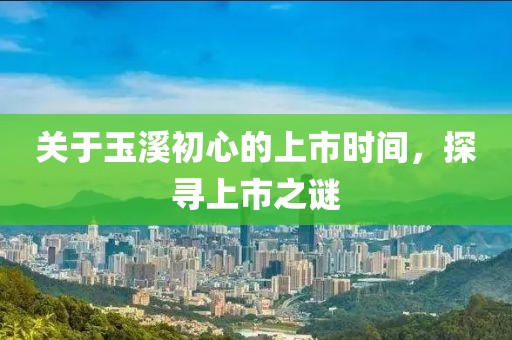 关于玉溪初心的上市时间，探寻上市之谜