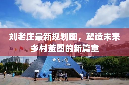 刘老庄最新规划图，塑造未来乡村蓝图的新篇章